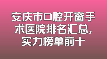 安庆市口腔开窗手术医院排名汇总，实力榜单前十