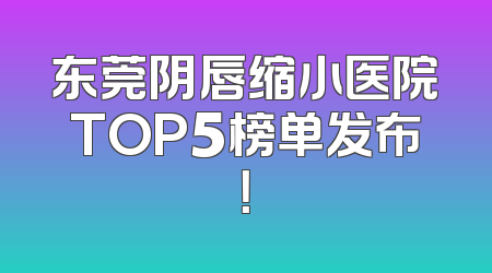 东莞阴唇缩小医院TOP5榜单发布！