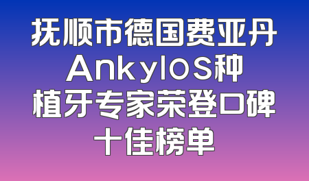 抚顺市德国费亚丹Ankylos种植牙专家荣登口碑十佳榜单