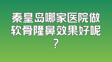 秦皇岛哪家医院做软骨隆鼻效果好呢？