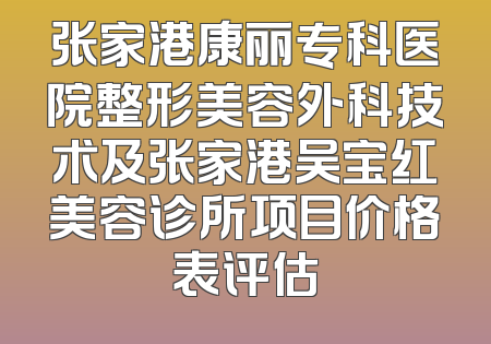 张家港康丽专科医院整形美容外科技术及张家港吴宝红美容诊所项目价格表评估