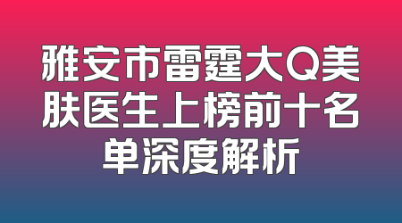 雅安市雷霆大Q美肤医生上榜前十名单深度解析