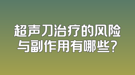 超声刀治疗的风险与副作用有哪些？