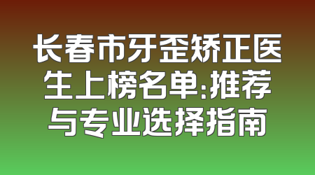 长春市牙歪矫正医生上榜名单：推荐与专业选择指南