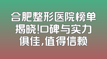 合肥整形医院榜单揭晓！口碑与实力俱佳，值得信赖