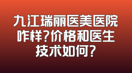 九江瑞丽医美医院咋样？价格和医生技术如何？