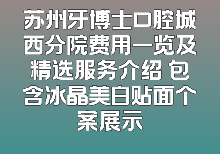 苏州牙博士口腔城西分院费用一览及精选服务介绍 包含冰晶美白贴面个案展示
