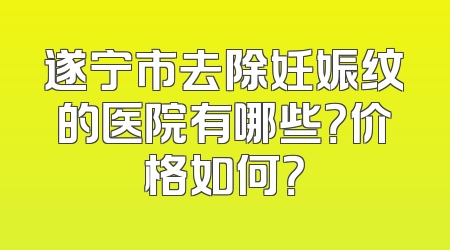遂宁市去除妊娠纹的医院有哪些？价格如何？