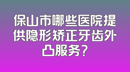 保山市哪些医院提供隐形矫正牙齿外凸服务？