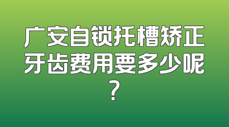 广安自锁托槽矫正牙齿费用要多少呢？