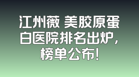 江州薇旑美胶原蛋白医院排名出炉，榜单公布！