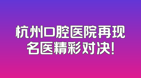 杭州口腔医院再现名医精彩对决！