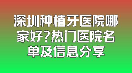 深圳种植牙医院哪家好？热门医院名单及信息分享
