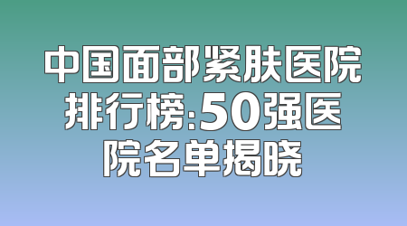 中国面部紧肤医院排行榜：50强医院名单揭晓