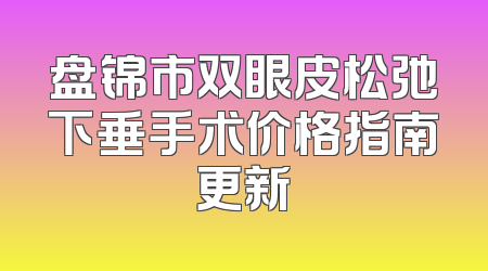 盘锦市双眼皮松弛下垂手术价格指南更新