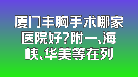 厦门丰胸手术哪家医院好？附一、海峡、华美等在列