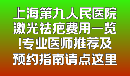 上海第九人民医院激光祛疤费用一览！专业医师推荐及预约指南请点这里