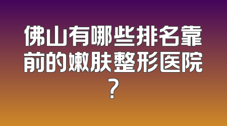 佛山有哪些排名靠前的嫩肤整形医院？