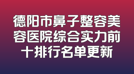 德阳市鼻子整容美容医院综合实力前十排行名单更新