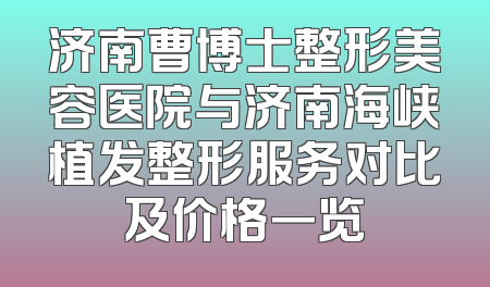 济南曹博士整形美容医院与济南海峡植发整形服务对比及价格一览