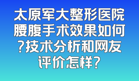 太原军大整形医院腰腹手术效果如何？技术分析和网友评价怎样？