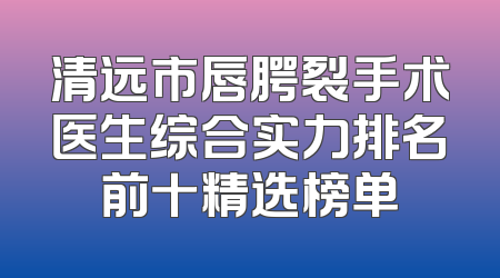 清远市唇腭裂手术医生综合实力排名前十精选榜单