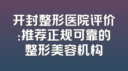 开封整形医院评价：推荐正规可靠的整形美容机构
