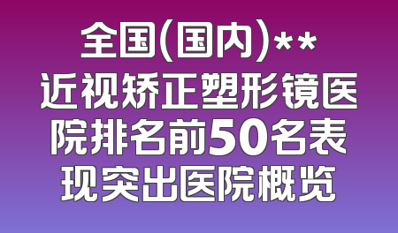 全国（国内）**近视矫正塑形镜医院排名前50名表现突出医院概览