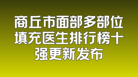 商丘市面部多部位填充医生排行榜十强更新发布