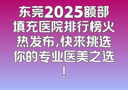 东莞2025额部填充医院排行榜火热发布，快来挑选你的专业医美之选！