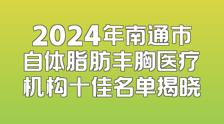 2024年南通市自体脂肪丰胸医疗机构十佳名单揭晓
