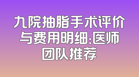 九院抽脂手术评价与费用明细：医师团队推荐