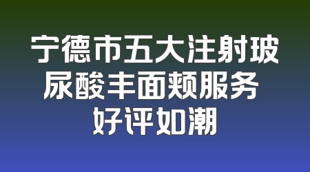 宁德市五大注射玻尿酸丰面颊服务 好评如潮