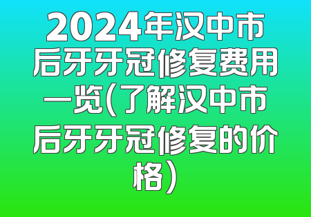 2024年汉中市后牙牙冠修复费用一览（了解汉中市后牙牙冠修复的价格）