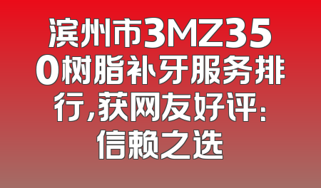 滨州市3MZ350树脂补牙服务排行，获网友好评：信赖之选