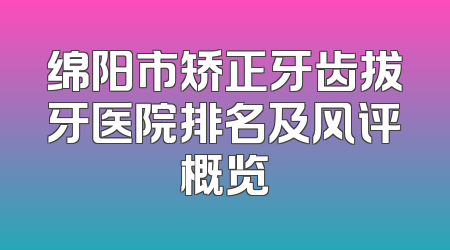 绵阳市矫正牙齿拔牙医院排名及风评概览