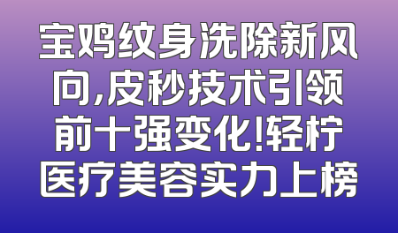 宝鸡纹身洗除新风向，皮秒技术引领前十强变化！轻柠医疗美容实力上榜