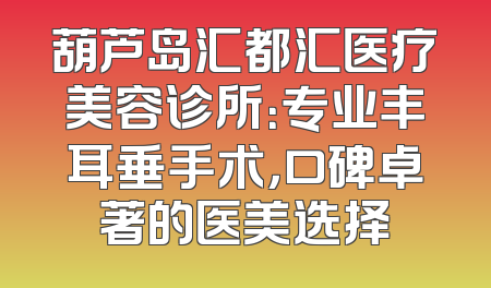 葫芦岛汇都汇医疗美容诊所：专业丰耳垂手术，口碑卓著的医美选择
