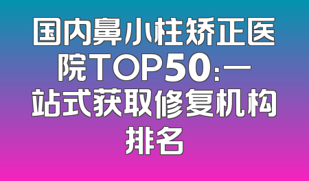 国内鼻小柱矫正医院TOP50：一站式获取修复机构排名