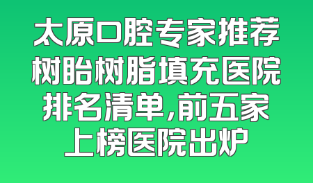 太原口腔专家推荐树眙树脂填充医院排名清单，前五家上榜医院出炉