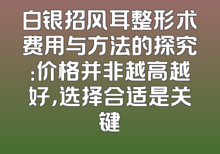 白银招风耳整形术费用与方法的探究：价格并非越高越好，选择合适是关键
