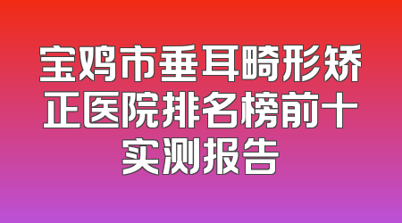宝鸡市垂耳畸形矫正医院排名榜前十实测报告