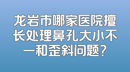龙岩市哪家医院擅长处理鼻孔大小不一和歪斜问题？