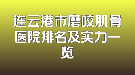 连云港市磨咬肌骨医院排名及实力一览
