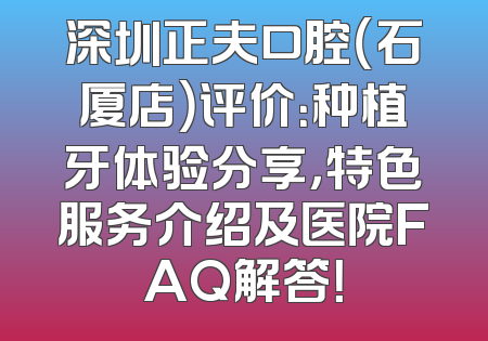 深圳正夫口腔（石厦店）评价：种植牙体验分享，特色服务介绍及医院FAQ解答！