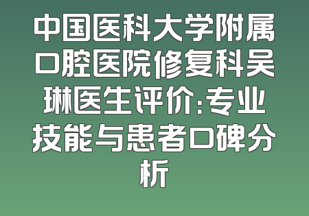 中国医科大学附属口腔医院修复科吴琳医生评价：专业技能与患者口碑分析