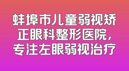 蚌埠市儿童弱视矫正眼科整形医院，专注左眼弱视治疗