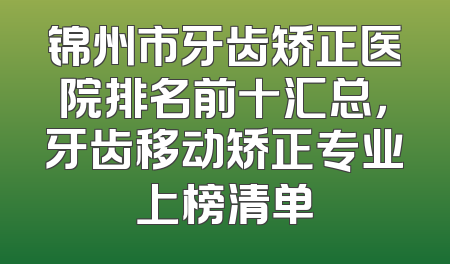 锦州市牙齿矫正医院排名前十汇总，牙齿移动矫正专业上榜清单