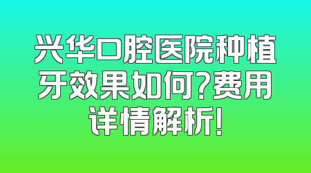 兴华口腔医院种植牙效果如何？费用详情解析！