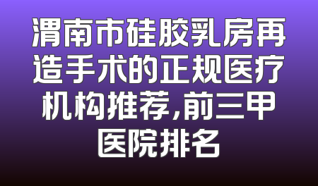 渭南市硅胶乳房再造手术的正规医疗机构推荐，前三甲医院排名